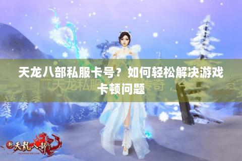 天龙八部私服卡号?如何轻松解决游戏卡顿问题 天龙八部私服卡号?如何轻松解决游戏卡顿问题