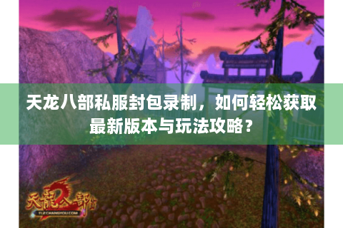 天龙八部私服封包录制,如何轻松获取最新版本与玩法攻略? 天龙八部私服封包录制,如何轻松获取最新版本与玩法攻略?