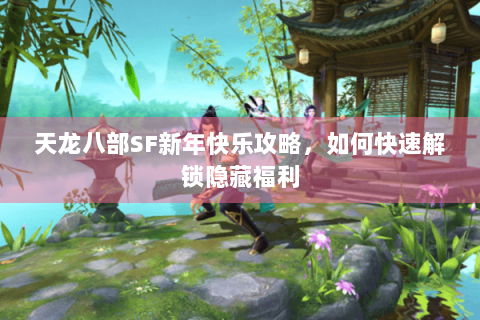 天龙八部SF新年快乐攻略，如何快速解锁隐藏福利