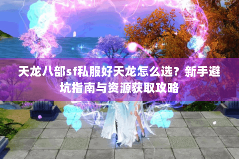 天龙八部sf私服好天龙怎么选？新手避坑指南与资源获取攻略