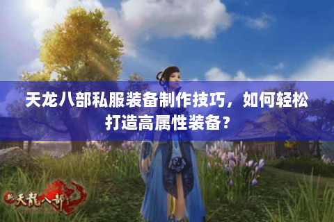 天龙八部私服装备制作技巧，如何轻松打造高属性装备？