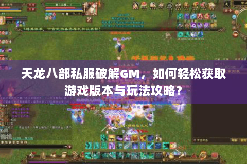 天龙八部私服破解GM,如何轻松获取游戏版本与玩法攻略? 天龙八部私服破解GM,如何轻松获取游戏版本与玩法攻略?