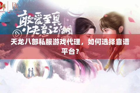 天龙八部私服游戏代理，如何选择靠谱平台？