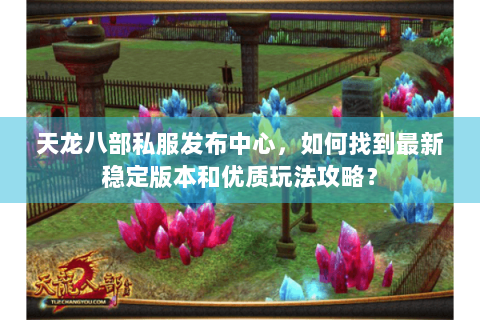 天龙八部私服发布中心，如何找到最新稳定版本和优质玩法攻略？