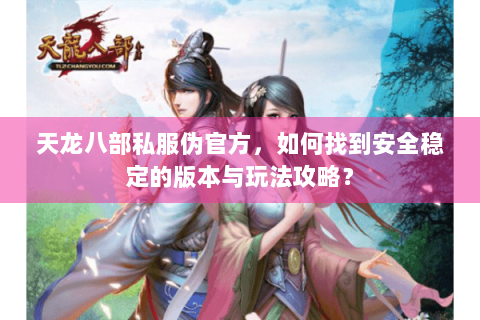 天龙八部私服伪官方，如何找到安全稳定的版本与玩法攻略？