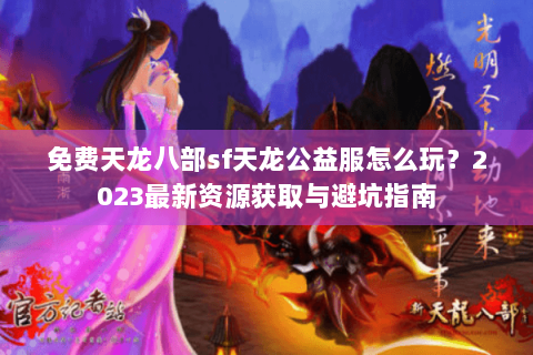 免费天龙八部sf天龙公益服怎么玩？2023最新资源获取与避坑指南