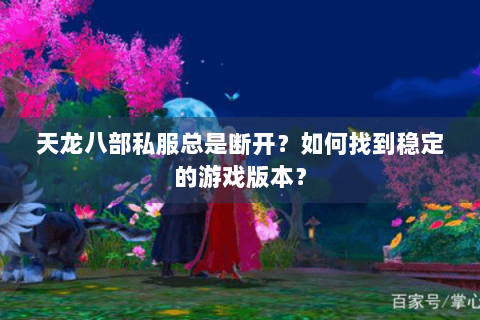 天龙八部私服总是断开?如何找到稳定的游戏版本? 天龙八部私服总是断开?如何找到稳定的游戏版本?