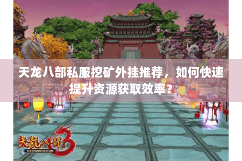 天龙八部私服挖矿外挂推荐,如何快速提升资源获取效率? 天龙八部私服挖矿外挂推荐,如何快速提升资源获取效率?