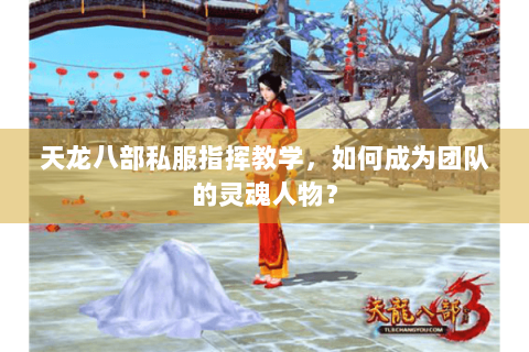 天龙八部私服指挥教学,如何成为团队的灵魂人物? 天龙八部私服指挥教学,如何成为团队的灵魂人物?