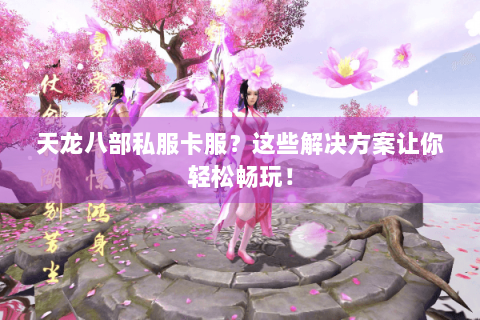 天龙八部私服卡服?这些解决方案让你轻松畅玩! 天龙八部私服卡服?这些解决方案让你轻松畅玩!