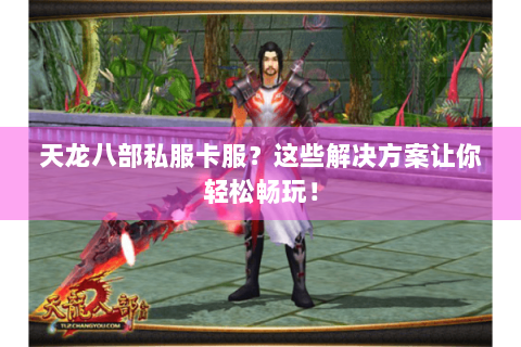 天龙八部私服卡服?这些解决方案让你轻松畅玩! 天龙八部私服卡服?这些解决方案让你轻松畅玩!