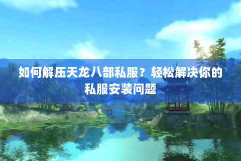 如何解压天龙八部私服?轻松解决你的私服安装问题 如何解压天龙八部私服?轻松解决你的私服安装问题