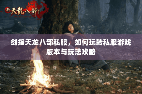 剑指天龙八部私服，如何玩转私服游戏版本与玩法攻略