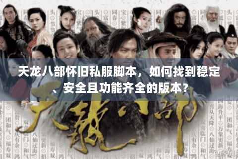 天龙八部怀旧私服脚本,如何找到稳定、安全且功能齐全的版本? 天龙八部怀旧私服脚本,如何找到稳定、安全且功能齐全的版本?