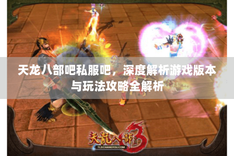 天龙八部吧私服吧,深度解析游戏版本与玩法攻略全解析 天龙八部吧私服吧,深度解析游戏版本与玩法攻略全解析