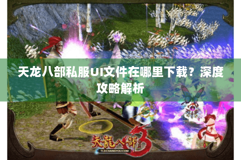 天龙八部私服UI文件在哪里下载?深度攻略解析 天龙八部私服UI文件在哪里下载?深度攻略解析
