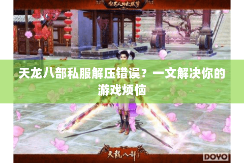 天龙八部私服解压错误?一文解决你的游戏烦恼 天龙八部私服解压错误?一文解决你的游戏烦恼