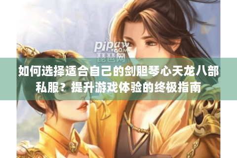 如何选择适合自己的剑胆琴心天龙八部私服?提升游戏体验的终极指南 如何选择适合自己的剑胆琴心天龙八部私服?提升游戏体验的终极指南