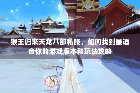 猴王归来天龙八部私服,如何找到最适合你的游戏版本和玩法攻略 猴王归来天龙八部私服,如何找到最适合你的游戏版本和玩法攻略