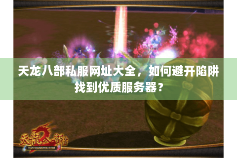 天龙八部私服网址大全,如何避开陷阱找到优质服务器? 天龙八部私服网址大全,如何避开陷阱找到优质服务器?