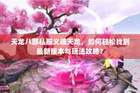 天龙八部私服义魂天龙,如何轻松找到最新版本与玩法攻略? 天龙八部私服义魂天龙,如何轻松找到最新版本与玩法攻略?