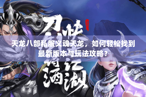 天龙八部私服义魂天龙,如何轻松找到最新版本与玩法攻略? 天龙八部私服义魂天龙,如何轻松找到最新版本与玩法攻略?