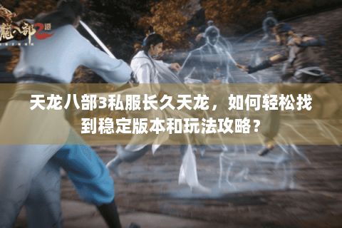 天龙八部3私服长久天龙,如何轻松找到稳定版本和玩法攻略? 天龙八部3私服长久天龙,如何轻松找到稳定版本和玩法攻略?