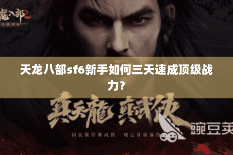天龙八部sf6新手如何三天速成顶级战力？