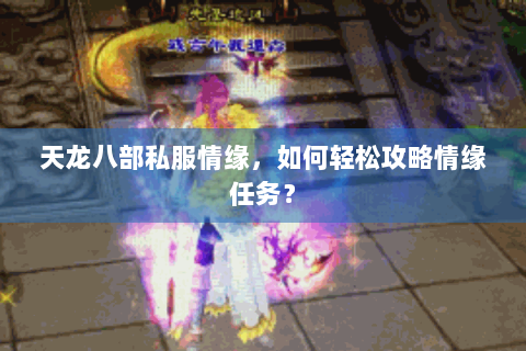 天龙八部私服情缘,如何轻松攻略情缘任务? 天龙八部私服情缘,如何轻松攻略情缘任务?