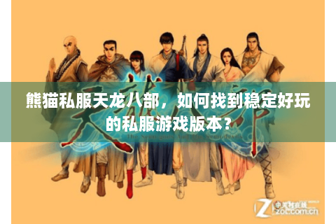 熊猫私服天龙八部，如何找到稳定好玩的私服游戏版本？