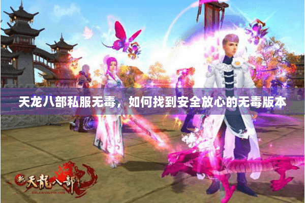 天龙八部私服无毒,如何找到安全放心的无毒版本 天龙八部私服无毒,如何找到安全放心的无毒版本