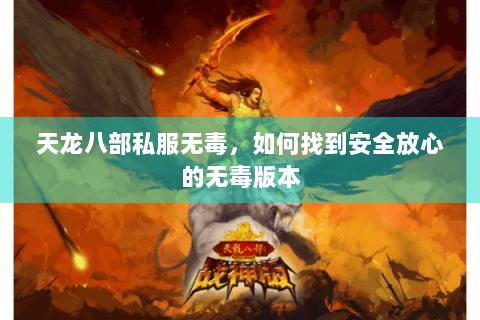 天龙八部私服无毒,如何找到安全放心的无毒版本 天龙八部私服无毒,如何找到安全放心的无毒版本