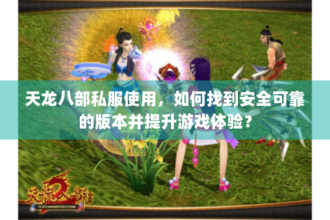 天龙八部私服使用，如何找到安全可靠的版本并提升游戏体验？