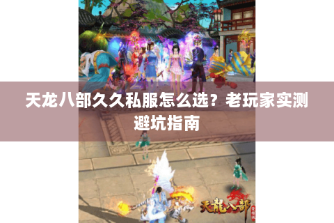 天龙八部久久私服怎么选？老玩家实测避坑指南