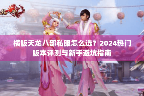 横版天龙八部私服怎么选?2024热门版本评测与新手避坑指南 横版天龙八部私服怎么选?2024热门版本评测与新手避坑指南