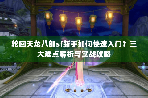 轮回天龙八部sf新手如何快速入门?三大难点解析与实战攻略 轮回天龙八部sf新手如何快速入门?三大难点解析与实战攻略