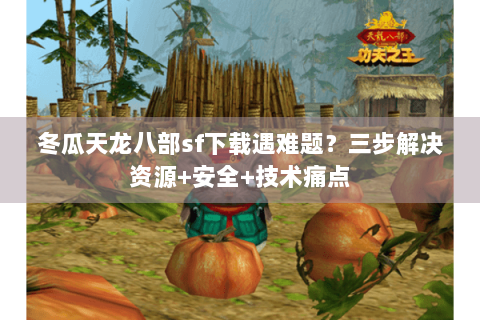 冬瓜天龙八部sf下载遇难题?三步解决资源+安全+技术痛点 冬瓜天龙八部sf下载遇难题?三步解决资源+安全+技术痛点