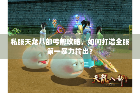 私服天龙八部丐帮攻略,如何打造全服第一暴力输出? 私服天龙八部丐帮攻略,如何打造全服第一暴力输出?