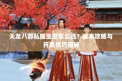 天龙八部私服歪歪怎么选?版本攻略与开黑技巧揭秘 天龙八部私服歪歪怎么选?版本攻略与开黑技巧揭秘
