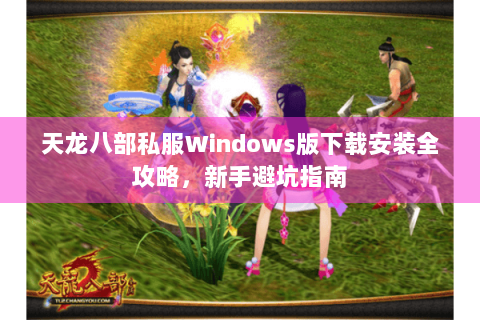 天龙八部私服Windows版下载安装全攻略，新手避坑指南