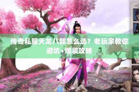 传奇私服天龙八部怎么选？老玩家教你避坑+爆装攻略