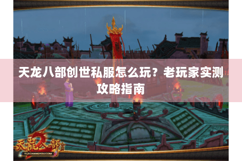 天龙八部创世私服怎么玩?老玩家实测攻略指南 天龙八部创世私服怎么玩?老玩家实测攻略指南