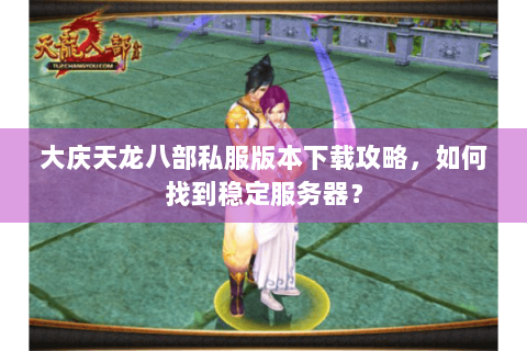 大庆天龙八部私服版本下载攻略，如何找到稳定服务器？