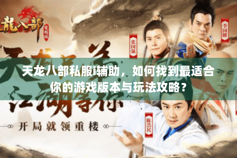 天龙八部私服i辅助,如何找到最适合你的游戏版本与玩法攻略? 天龙八部私服i辅助,如何找到最适合你的游戏版本与玩法攻略?