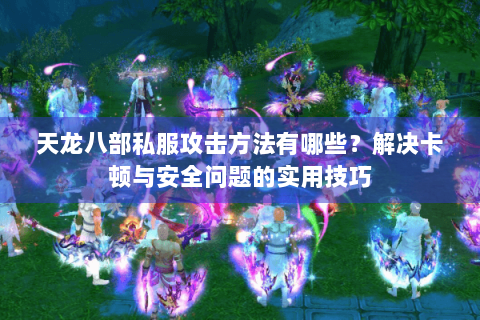天龙八部私服攻击方法有哪些？解决卡顿与安全问题的实用技巧