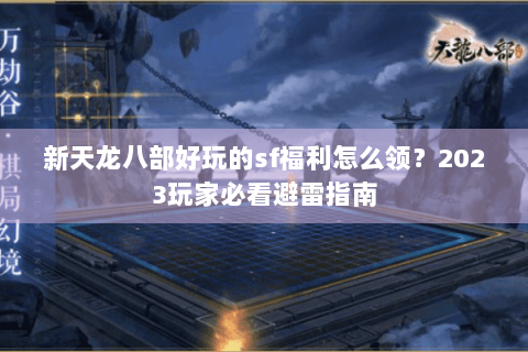 新天龙八部好玩的sf福利怎么领?2023玩家必看避雷指南 新天龙八部好玩的sf福利怎么领?2023玩家必看避雷指南