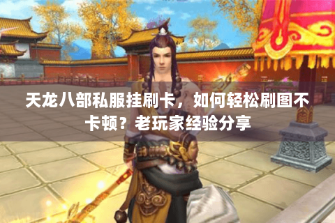 天龙八部私服挂刷卡,如何轻松刷图不卡顿?老玩家经验分享 天龙八部私服挂刷卡,如何轻松刷图不卡顿?老玩家经验分享