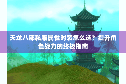 天龙八部私服属性时装怎么选？提升角色战力的终极指南