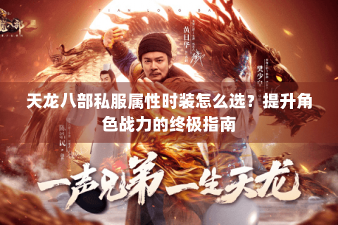 天龙八部私服属性时装怎么选？提升角色战力的终极指南