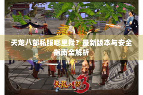 天龙八部私服哪里找？最新版本与安全指南全解析